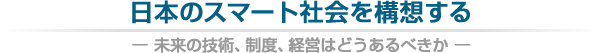 日本のスマート社会を構想する— 未来の技術、制度、経営はどうあるべきか —