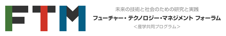 フューチャー・テクノロジー・マネジメント(FTM)フォーラム:未来の技術と社会のための研究と実践＜産学共同プログラム＞